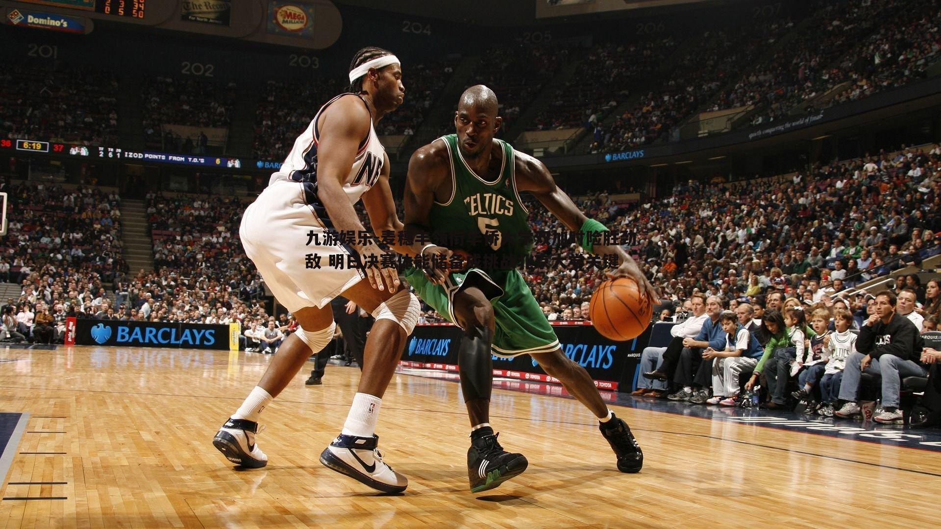 麦穗丰领衔华侨大学双加时险胜劲敌 明日决赛体能储备成挑战北京大学关键